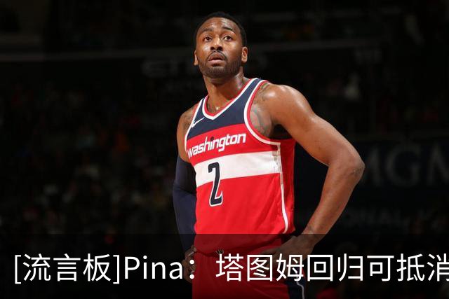 [流言板]Pina：塔图姆回归可抵消布朗离队影响，绿军阵容依旧很完整